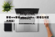 要看ww要看www154ku（要看在线官方网站）