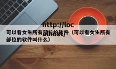 可以看女生所有部位的软件（可以看女生所有部位的软件叫什么）