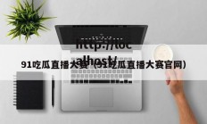 91吃瓜直播大赛（91吃瓜直播大赛官网）